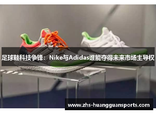 足球鞋科技争锋:Nike与Adidas谁能夺得未来市场主导权 足球鞋科技争锋:Nike与Adidas谁能夺得未来市场主导权