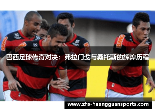 巴西足球传奇对决：弗拉门戈与桑托斯的辉煌历程