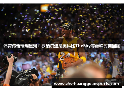 体育传奇璀璨星河：罗纳尔迪尼奥科比TheShy等巅峰时刻回顾