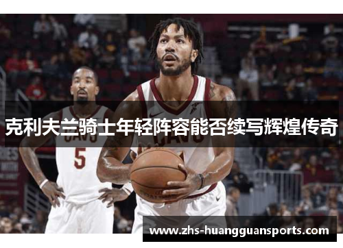 克利夫兰骑士年轻阵容能否续写辉煌传奇