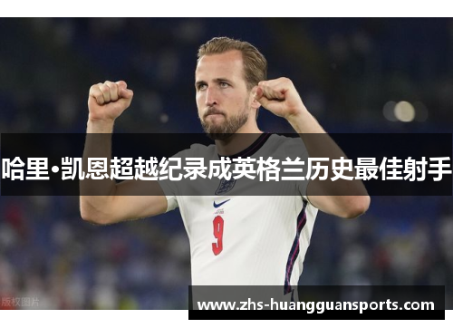 哈里·凯恩超越纪录成英格兰历史最佳射手 哈里·凯恩超越纪录成英格兰历史最佳射手