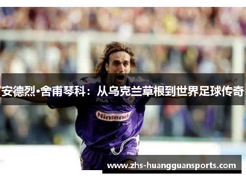 安德烈·舍甫琴科：从乌克兰草根到世界足球传奇