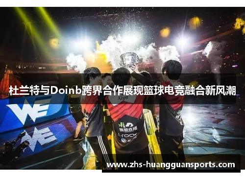 杜兰特与Doinb跨界合作展现篮球电竞融合新风潮